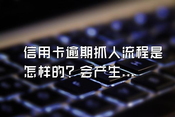 信用卡逾期抓人流程是怎样的？会产生哪些后果？