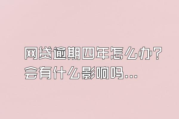 网贷逾期四年怎么办？会有什么影响吗？