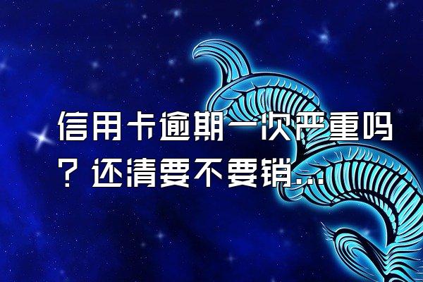 信用卡逾期一次严重吗？还清要不要销户？