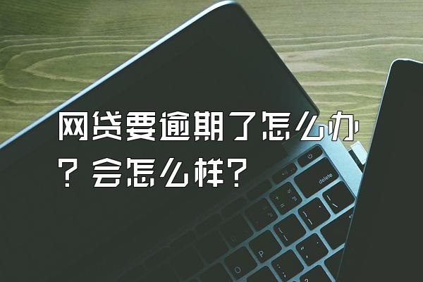 网贷要逾期了怎么办？会怎么样？
