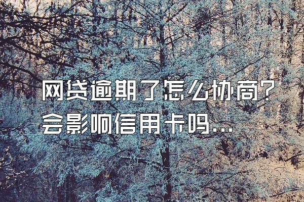 网贷逾期了怎么协商？会影响信用卡吗？