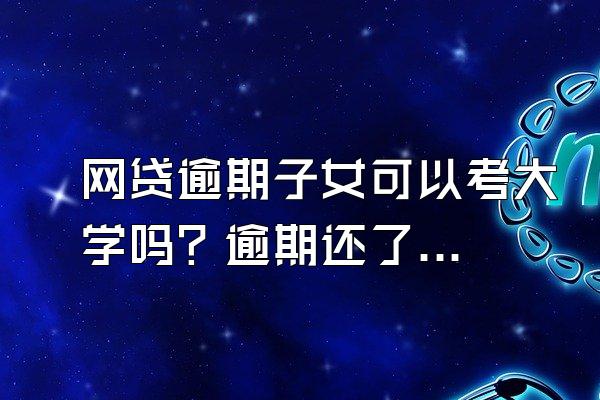 网贷逾期子女可以考大学吗？逾期还了可以贷款吗？