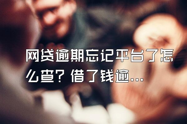 网贷逾期忘记平台了怎么查？借了钱逾期怎么办？