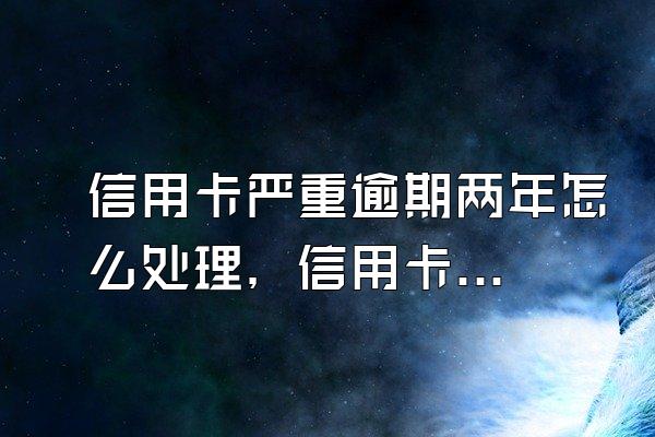 信用卡严重逾期两年怎么处理，信用卡分期利息多少