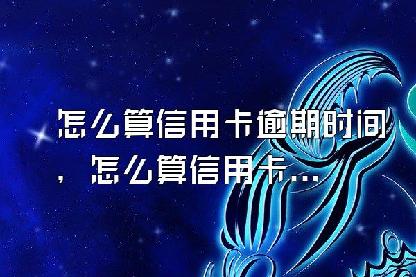 怎么算信用卡逾期时间，怎么算信用卡逾期还款