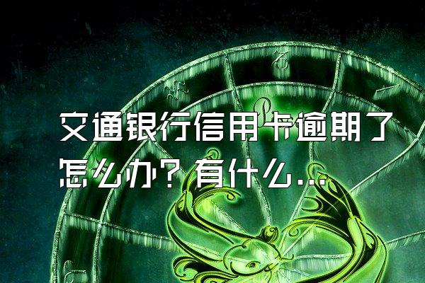 交通银行信用卡逾期了怎么办？有什么后果？