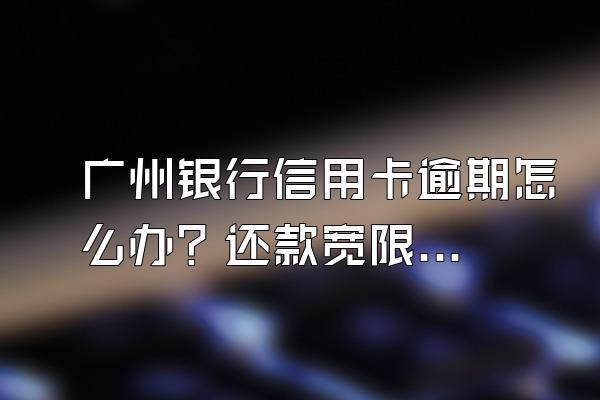 广州银行信用卡逾期怎么办？还款宽限期是几天？
