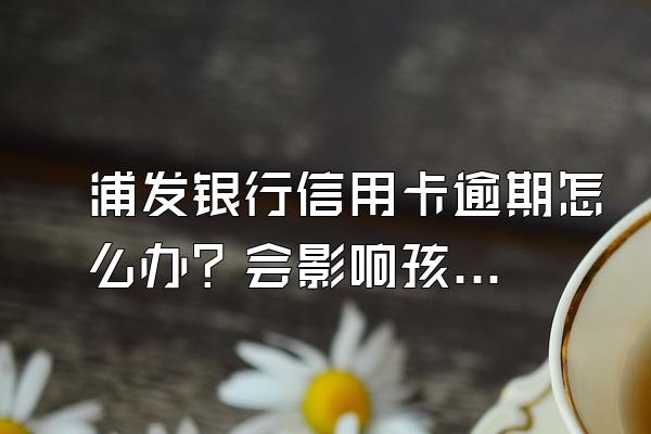 浦发银行信用卡逾期怎么办？会影响孩子吗？