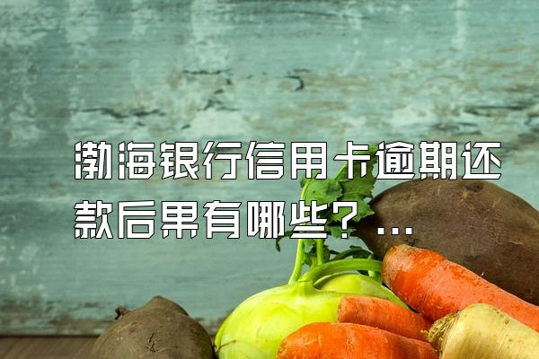 渤海银行信用卡逾期还款后果有哪些？如何应对催收电话？