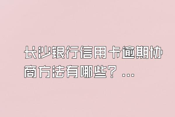 长沙银行信用卡逾期协商方法有哪些？信用卡逾期会影响房贷吗？