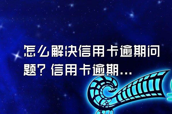 怎么解决信用卡逾期问题？信用卡逾期有什么后果?