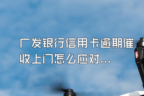 广发银行信用卡逾期催收上门怎么应对？恶意透支怎么判定？