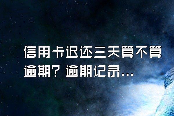 信用卡迟还三天算不算逾期？逾期记录怎么消除