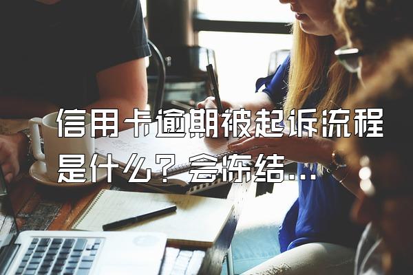 信用卡逾期被起诉流程是什么？会冻结家人财产么？