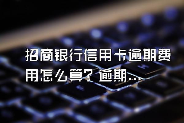 招商银行信用卡逾期费用怎么算？逾期被起诉怎么办？
