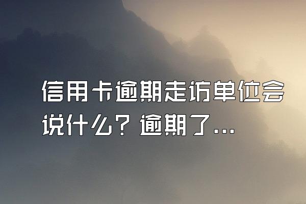 信用卡逾期走访单位会说什么？逾期了有什么后果？