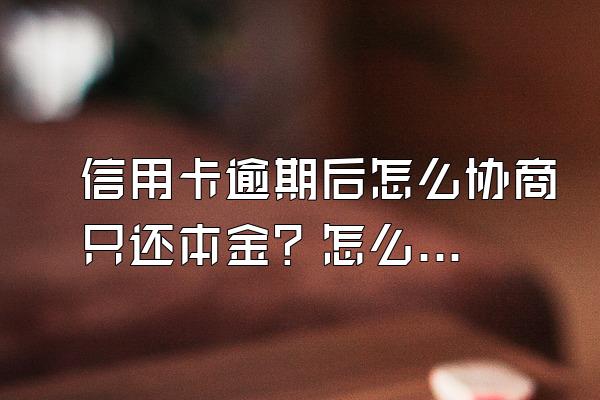 信用卡逾期后怎么协商只还本金？怎么跟银行协商？