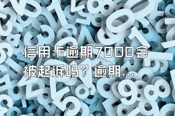 信用卡逾期7000会被起诉吗？逾期多久会被起诉？