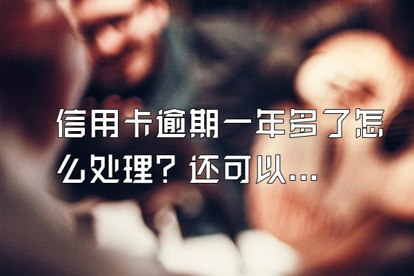 信用卡逾期一年多了怎么处理？还可以协商分期吗？