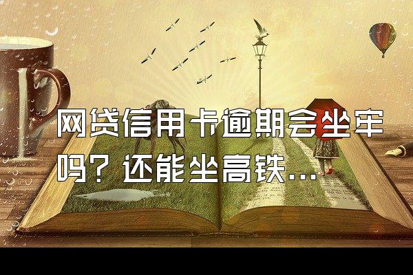 网贷信用卡逾期会坐牢吗？还能坐高铁吗？