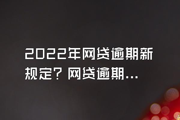 2022年网贷逾期新规定？网贷逾期多久会被起诉？