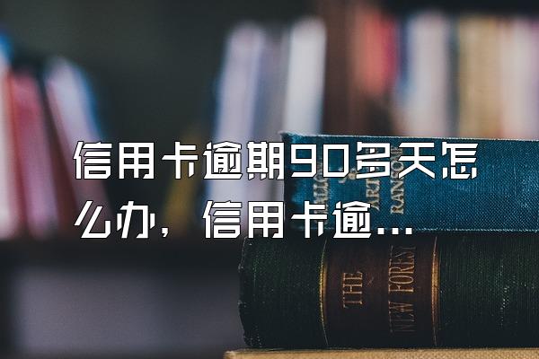 信用卡逾期90多天怎么办，信用卡逾期60多天了