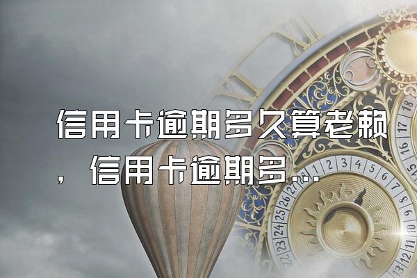 信用卡逾期多久算老赖，信用卡逾期多久算失信