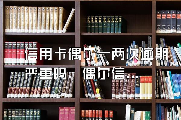 信用卡偶尔一两次逾期严重吗，偶尔信用卡逾期会失信