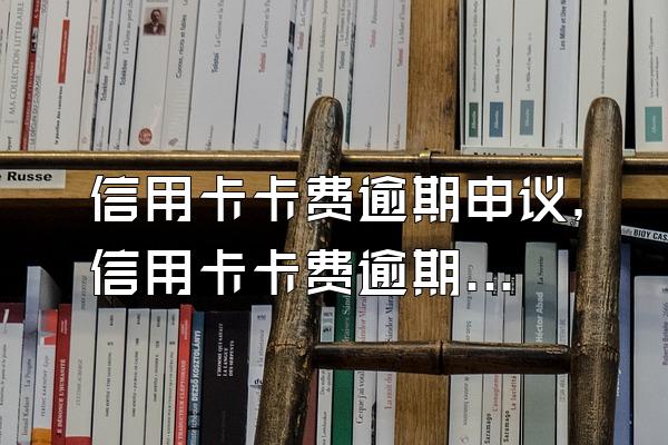 信用卡卡费逾期申议，信用卡卡费逾期没有还