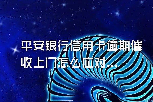 平安银行信用卡逾期催收上门怎么应对？逾期有什么补救办法？