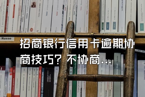 招商银行信用卡逾期协商技巧？不协商怎么办？