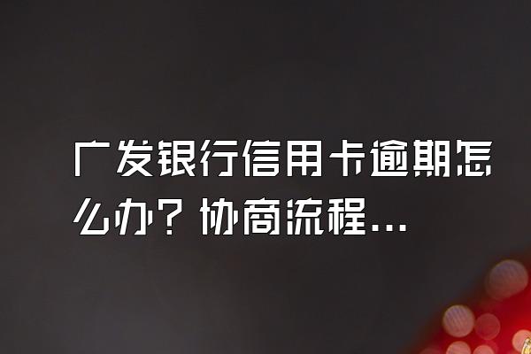 广发银行信用卡逾期怎么办？协商流程是什么？