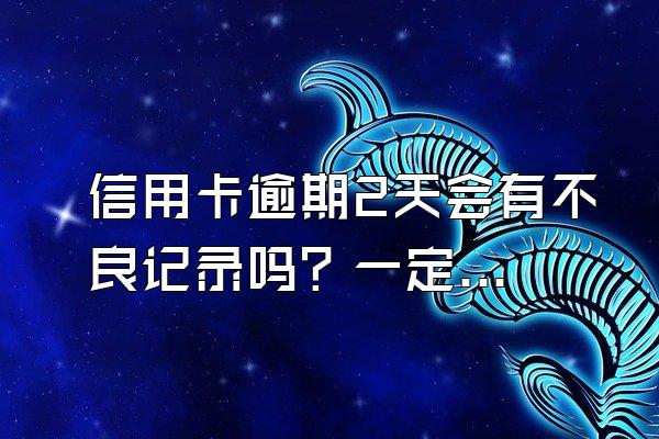 信用卡逾期2天会有不良记录吗？一定会被起诉吗？