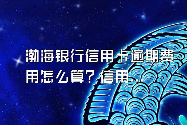 渤海银行信用卡逾期费用怎么算？信用卡逾期犯法吗？