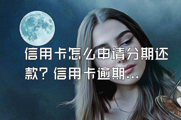 信用卡怎么申请分期还款？信用卡逾期原因怎么写比较好？