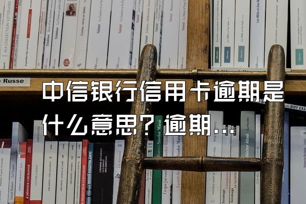 中信银行信用卡逾期是什么意思？逾期了如何避免被起诉？
