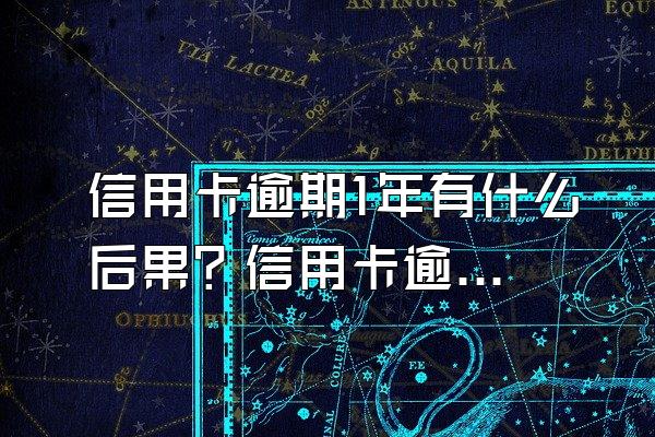 信用卡逾期1年有什么后果？信用卡逾期一直不还款的后果？