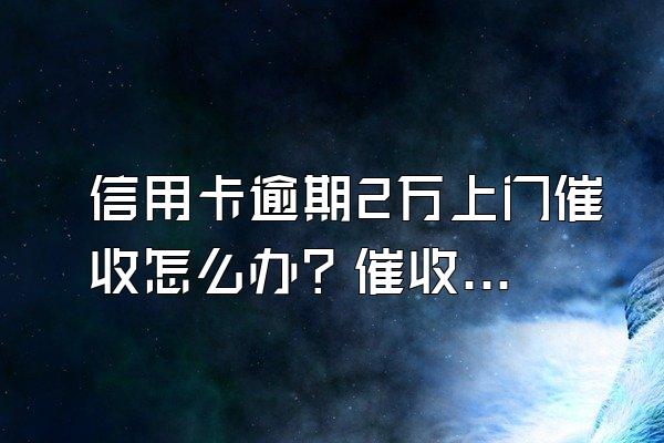 信用卡逾期2万上门催收怎么办？催收需注意哪些情况？