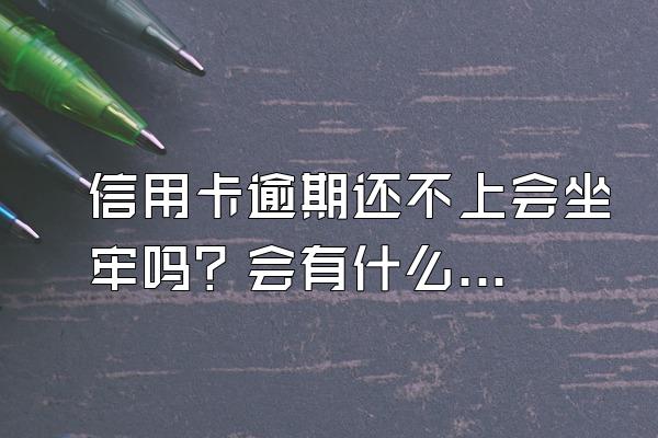 信用卡逾期还不上会坐牢吗？会有什么后果？
