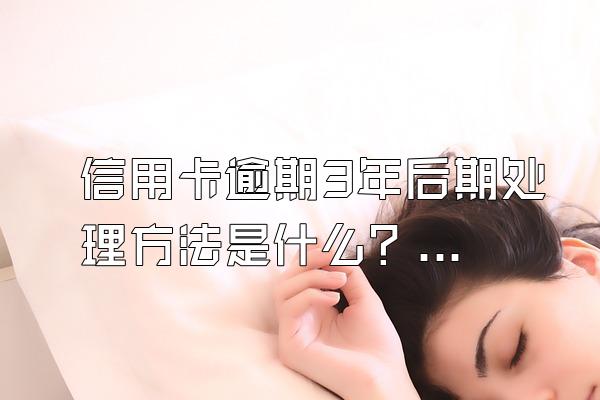 信用卡逾期3年后期处理方法是什么？有哪些后果？