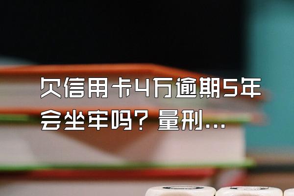 欠信用卡4万逾期5年会坐牢吗？量刑标准是什么？