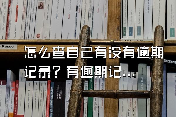 怎么查自己有没有逾期记录？有逾期记录该怎么办？