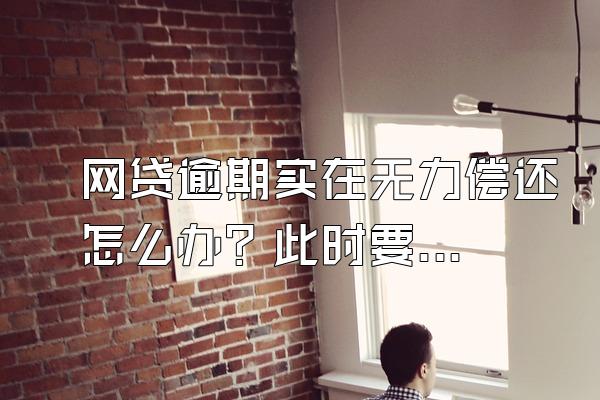 网贷逾期实在无力偿还怎么办？此时要不要接电话？