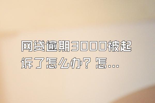 网贷逾期3000被起诉了怎么办？怎么防止被起诉？