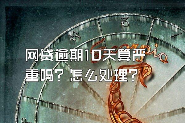 网贷逾期10天算严重吗？怎么处理？