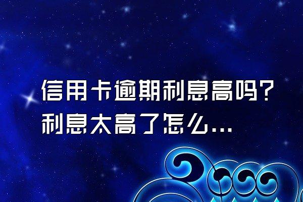 信用卡逾期利息高吗？利息太高了怎么办？