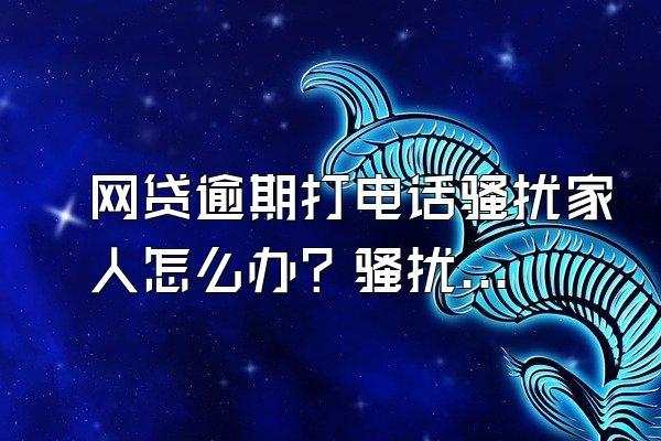 网贷逾期打电话骚扰家人怎么办？骚扰家人违法吗？