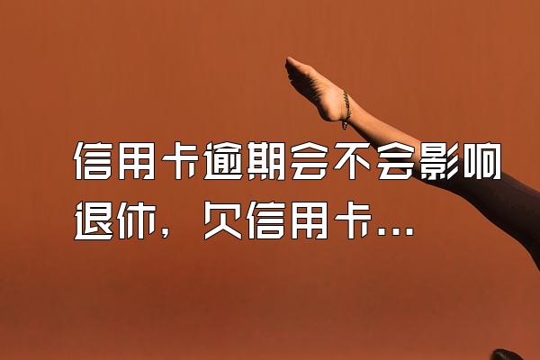 信用卡逾期会不会影响退休，欠信用卡影响退休