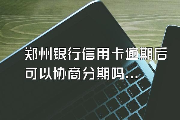 郑州银行信用卡逾期后可以协商分期吗？停息分期有什么好处吗？