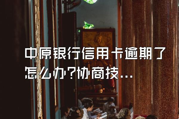 中原银行信用卡逾期了怎么办?协商技巧有哪些?